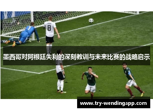 墨西哥对阿根廷失利的深刻教训与未来比赛的战略启示