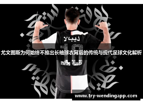 尤文图斯为何始终不推出长袖球衣背后的传统与现代足球文化解析
