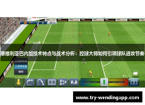 塞维利亚巴内加技术特点与战术分析：控球大师如何引领球队进攻节奏