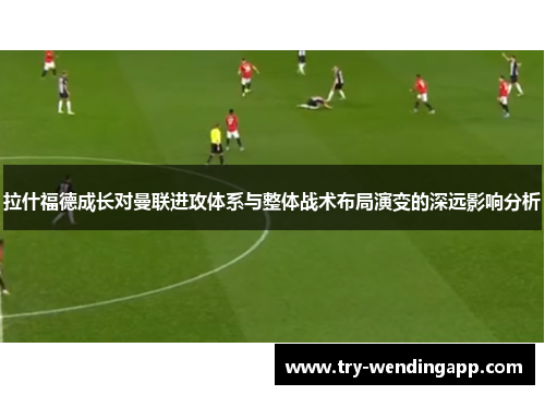 拉什福德成长对曼联进攻体系与整体战术布局演变的深远影响分析