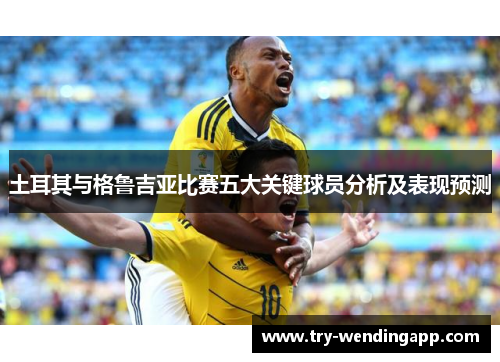 土耳其与格鲁吉亚比赛五大关键球员分析及表现预测