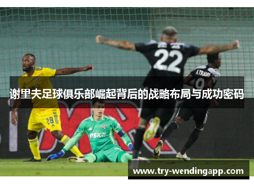 谢里夫足球俱乐部崛起背后的战略布局与成功密码