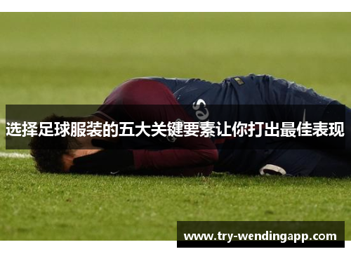 选择足球服装的五大关键要素让你打出最佳表现