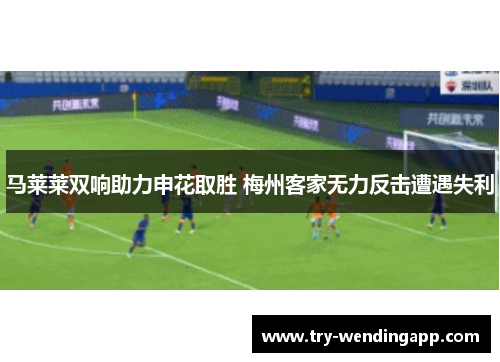 马莱莱双响助力申花取胜 梅州客家无力反击遭遇失利