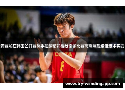 安赛龙在韩国公开赛反手抽球精彩得分引领比赛高潮展现绝佳技术实力