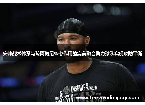 安帅战术体系与琼阿梅尼核心作用的完美融合助力球队实现攻防平衡