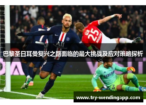 巴黎圣日耳曼复兴之路面临的最大挑战及应对策略探析 巴黎圣日耳曼复兴之路面临的最大挑战及应对策略探析