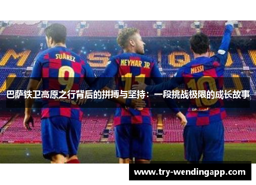 巴萨铁卫高原之行背后的拼搏与坚持:一段挑战极限的成长故事 巴萨铁卫高原之行背后的拼搏与坚持:一段挑战极限的成长故事