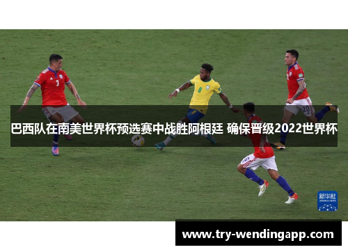 巴西队在南美世界杯预选赛中战胜阿根廷 确保晋级2022世界杯 巴西队在南美世界杯预选赛中战胜阿根廷 确保晋级2022世界杯