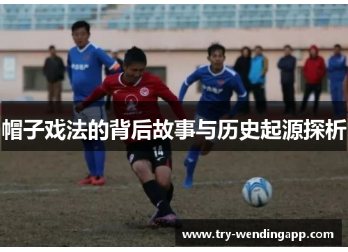 帽子戏法的背后故事与历史起源探析 帽子戏法的背后故事与历史起源探析