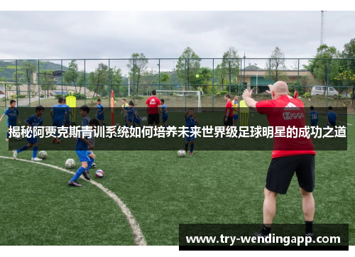 揭秘阿贾克斯青训系统如何培养未来世界级足球明星的成功之道 揭秘阿贾克斯青训系统如何培养未来世界级足球明星的成功之道