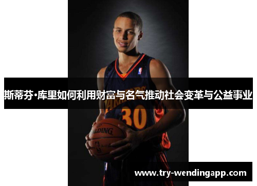 斯蒂芬·库里如何利用财富与名气推动社会变革与公益事业 斯蒂芬·库里如何利用财富与名气推动社会变革与公益事业