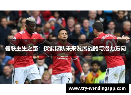 曼联重生之路:探索球队未来发展战略与潜力方向 曼联重生之路:探索球队未来发展战略与潜力方向