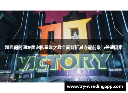 凯恩何时圆梦国家队荣誉之巅全面解析其夺冠前景与关键因素 凯恩何时圆梦国家队荣誉之巅全面解析其夺冠前景与关键因素
