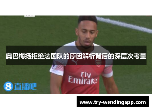 奥巴梅扬拒绝法国队的原因解析背后的深层次考量 奥巴梅扬拒绝法国队的原因解析背后的深层次考量