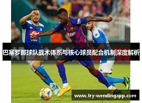 巴塞罗那球队战术体系与核心球员配合机制深度解析 巴塞罗那球队战术体系与核心球员配合机制深度解析