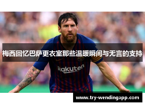 梅西回忆巴萨更衣室那些温暖瞬间与无言的支持