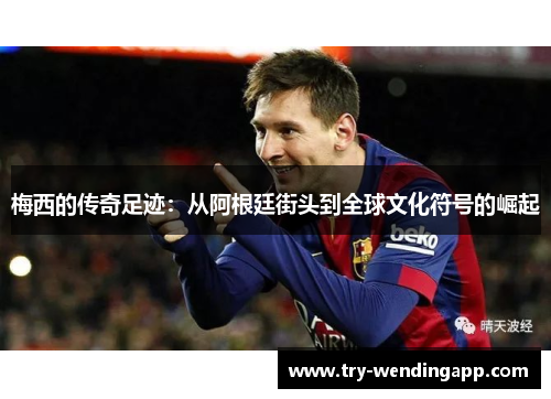 梅西的传奇足迹：从阿根廷街头到全球文化符号的崛起