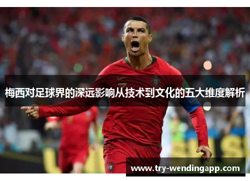 梅西对足球界的深远影响从技术到文化的五大维度解析