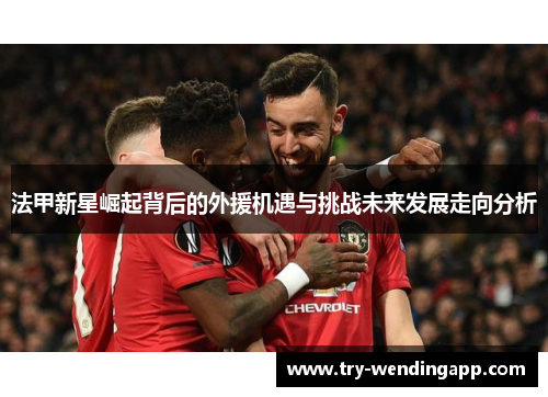 法甲新星崛起背后的外援机遇与挑战未来发展走向分析