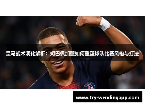 皇马战术演化解析:姆巴佩加盟如何重塑球队比赛风格与打法 皇马战术演化解析:姆巴佩加盟如何重塑球队比赛风格与打法