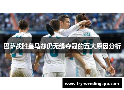 巴萨战胜皇马却仍无缘夺冠的五大原因分析