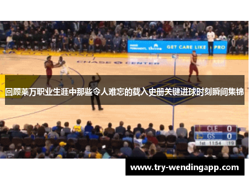 回顾莱万职业生涯中那些令人难忘的载入史册关键进球时刻瞬间集锦