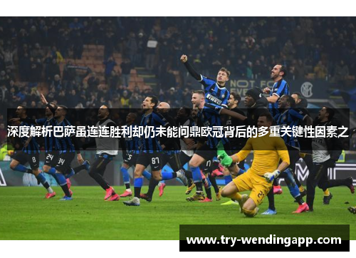 深度解析巴萨虽连连胜利却仍未能问鼎欧冠背后的多重关键性因素之