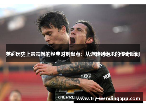 英超历史上最震撼的经典时刻盘点：从逆转到绝杀的传奇瞬间