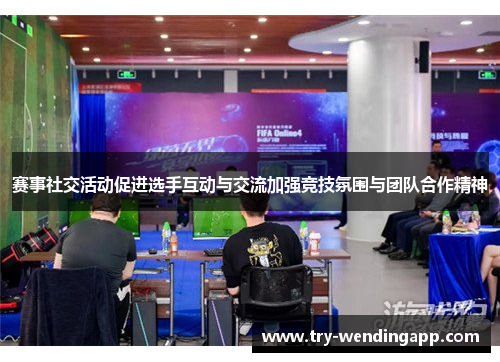赛事社交活动促进选手互动与交流加强竞技氛围与团队合作精神