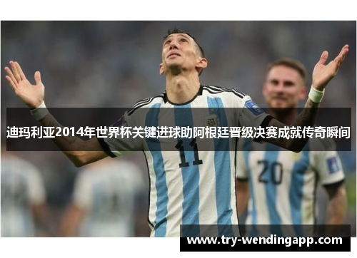 迪玛利亚2014年世界杯关键进球助阿根廷晋级决赛成就传奇瞬间