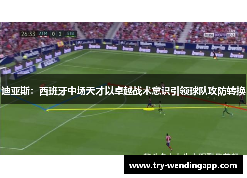 迪亚斯：西班牙中场天才以卓越战术意识引领球队攻防转换