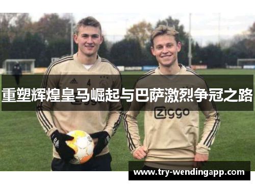 重塑辉煌皇马崛起与巴萨激烈争冠之路