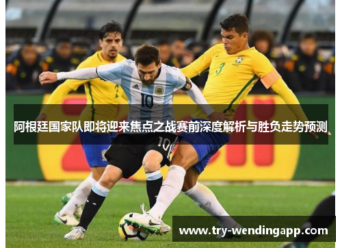 阿根廷国家队即将迎来焦点之战赛前深度解析与胜负走势预测