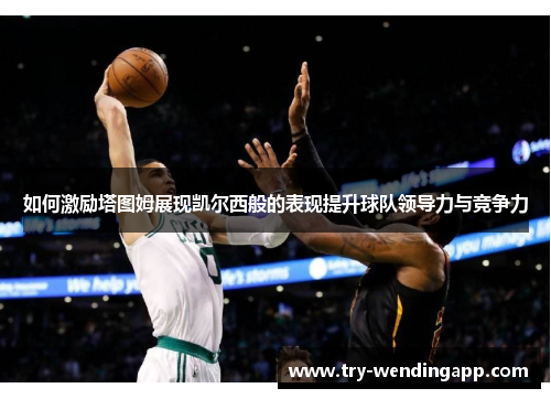 如何激励塔图姆展现凯尔西般的表现提升球队领导力与竞争力