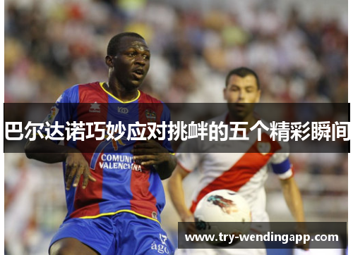巴尔达诺巧妙应对挑衅的五个精彩瞬间