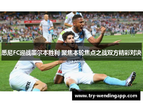 悉尼FC迎战墨尔本胜利 聚焦本轮焦点之战双方精彩对决