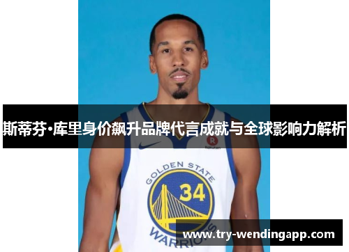 斯蒂芬·库里身价飙升品牌代言成就与全球影响力解析