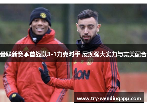 曼联新赛季首战以3-1力克对手 展现强大实力与完美配合 曼联新赛季首战以3-1力克对手 展现强大实力与完美配合