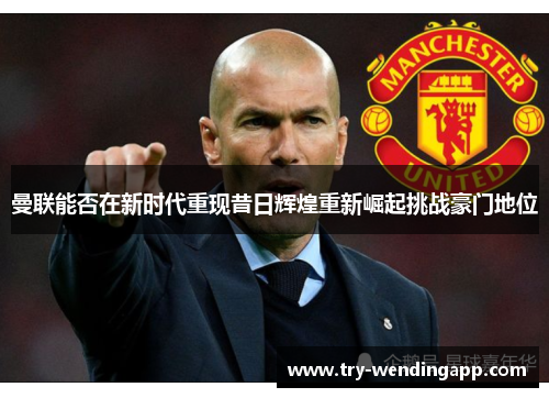 曼联能否在新时代重现昔日辉煌重新崛起挑战豪门地位