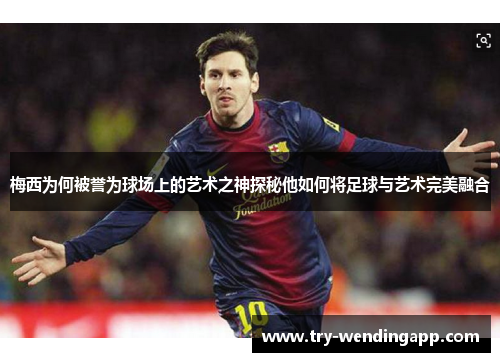 梅西为何被誉为球场上的艺术之神探秘他如何将足球与艺术完美融合