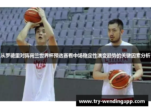 从罗德里对阵荷兰世界杯预选赛看中场稳定性演变趋势的关键因素分析 从罗德里对阵荷兰世界杯预选赛看中场稳定性演变趋势的关键因素分析
