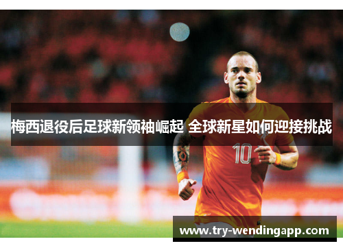 梅西退役后足球新领袖崛起 全球新星如何迎接挑战