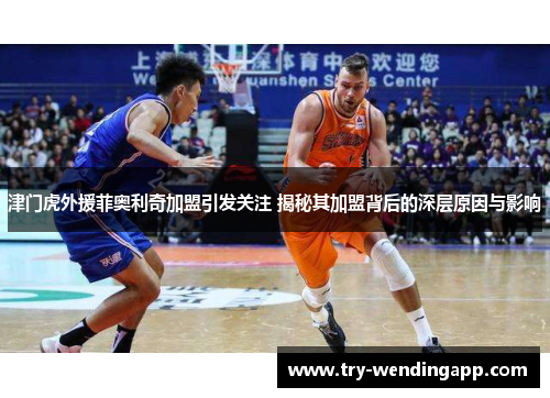 津门虎外援菲奥利奇加盟引发关注 揭秘其加盟背后的深层原因与影响