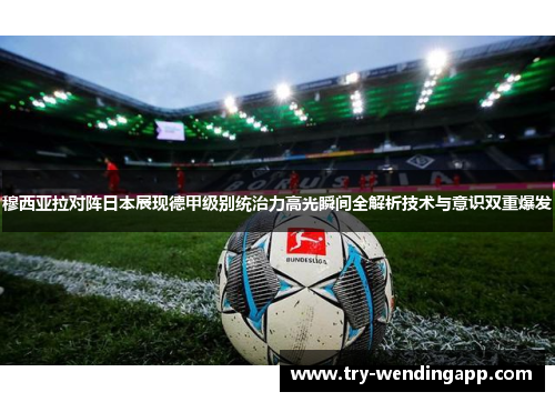 穆西亚拉对阵日本展现德甲级别统治力高光瞬间全解析技术与意识双重爆发 穆西亚拉对阵日本展现德甲级别统治力高光瞬间全解析技术与意识双重爆发