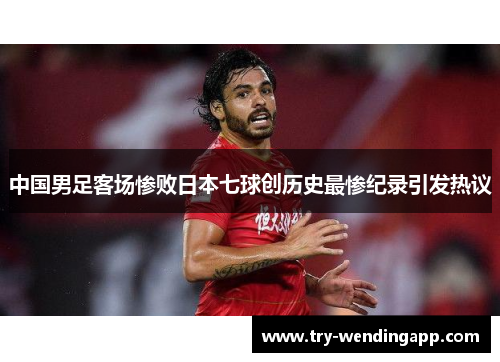 中国男足客场惨败日本七球创历史最惨纪录引发热议