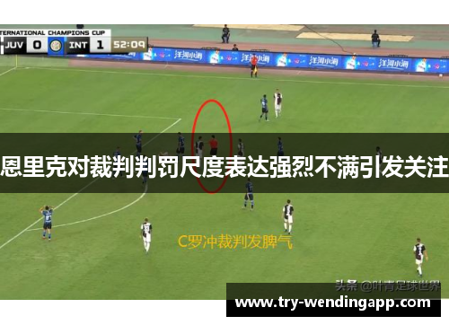恩里克对裁判判罚尺度表达强烈不满引发关注 恩里克对裁判判罚尺度表达强烈不满引发关注