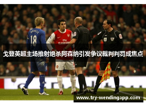 戈登英超主场推射绝杀阿森纳引发争议裁判判罚成焦点