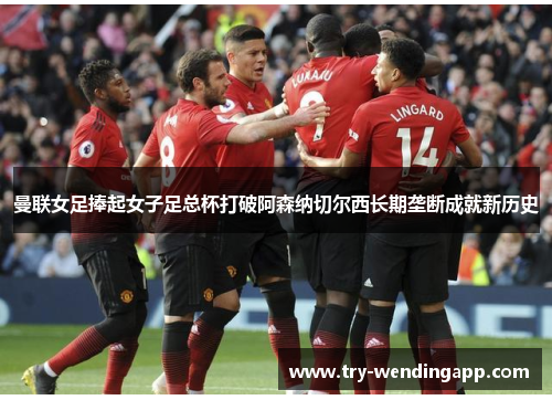 曼联女足捧起女子足总杯打破阿森纳切尔西长期垄断成就新历史