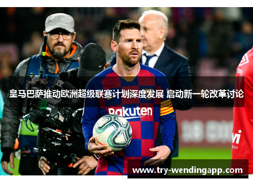 皇马巴萨推动欧洲超级联赛计划深度发展 启动新一轮改革讨论